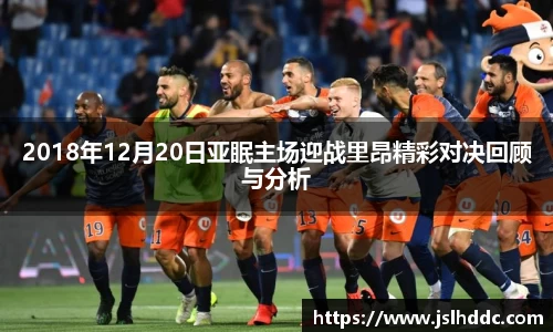 2018年12月20日亚眠主场迎战里昂精彩对决回顾与分析