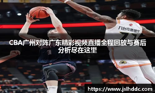 CBA广州对阵广东精彩视频直播全程回放与赛后分析尽在这里