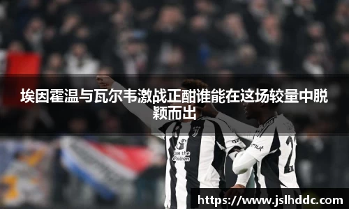埃因霍温与瓦尔韦激战正酣谁能在这场较量中脱颖而出