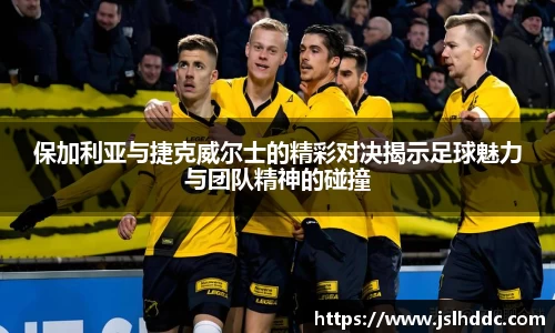 保加利亚与捷克威尔士的精彩对决揭示足球魅力与团队精神的碰撞
