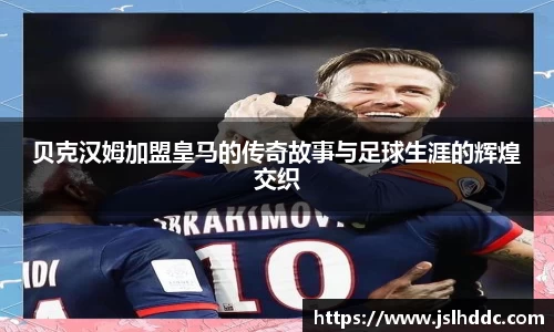 贝克汉姆加盟皇马的传奇故事与足球生涯的辉煌交织